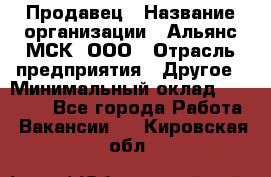 Продавец › Название организации ­ Альянс-МСК, ООО › Отрасль предприятия ­ Другое › Минимальный оклад ­ 25 000 - Все города Работа » Вакансии   . Кировская обл.